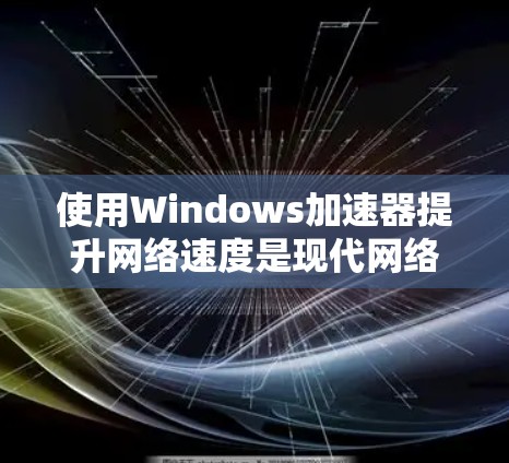 使用Windows加速器提升网络速度是现代网络管理的重要工具。以下是详细的步骤指南
