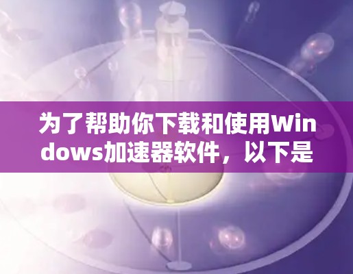 为了帮助你下载和使用Windows加速器软件，以下是一些推荐的工具，并提供了一些详细的步骤说明
