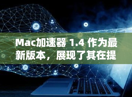 Mac加速器 1.4 作为最新版本，展现了其在提升Mac应用性能和优化系统性能方面的强大能力。以下是该版本的主要特点和功能