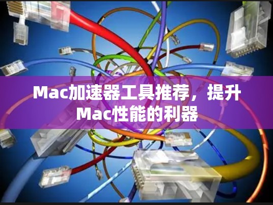 Mac加速器工具推荐，提升Mac性能的利器