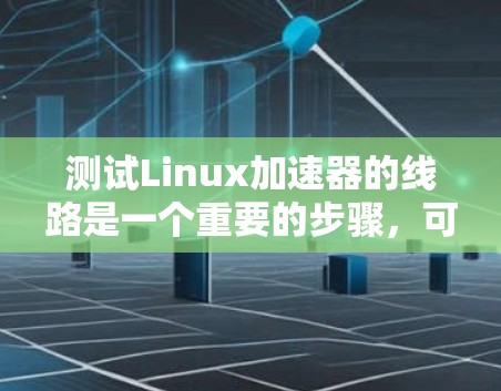 测试Linux加速器的线路是一个重要的步骤,可以帮助用户确认网络连接的稳定性,确保加速器功能正常。以下是对测试线路的详细步骤
