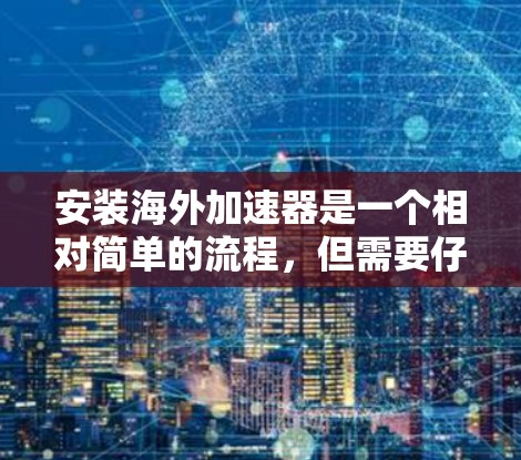 安装海外加速器是一个相对简单的流程,但需要仔细处理,以确保安全和正确性。以下是一个详细的步骤指南,适合你进行安装