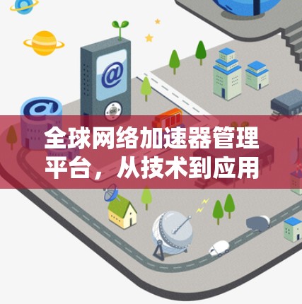 全球网络加速器管理平台,从技术到应用的全维度管理