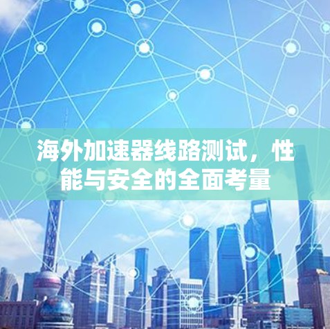 海外加速器线路测试,性能与安全的全面考量