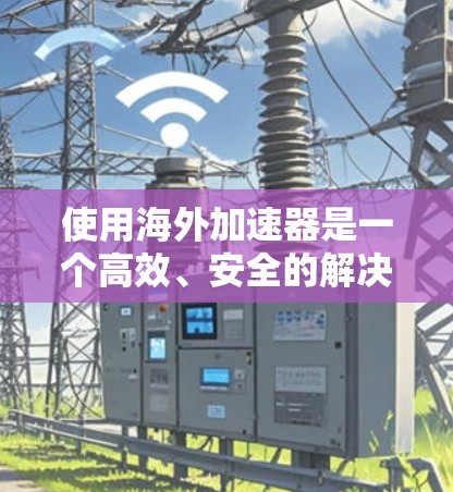 使用海外加速器是一个高效、安全的解决方案,可以帮助你下载更多资源,提升生产力。以下是一个结构化的指南,帮助你全面理解和操作海外加速器