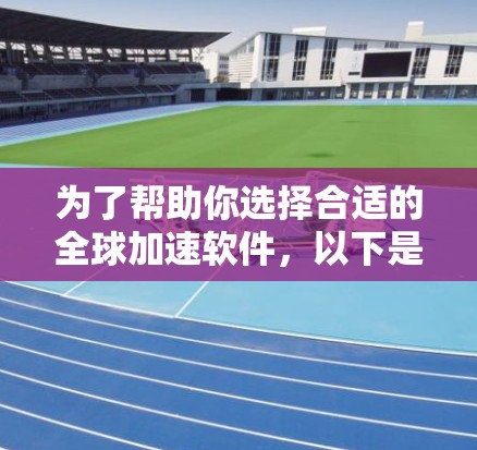 为了帮助你选择合适的全球加速软件，以下是综合考虑因素的推荐列表