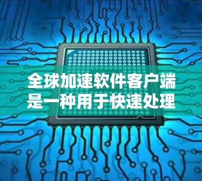 全球加速软件客户端是一种用于快速处理和管理大量数据的软件工具,能够帮助用户提高工作效率和数据处理速度。以下是对这种软件客户端的详细分析