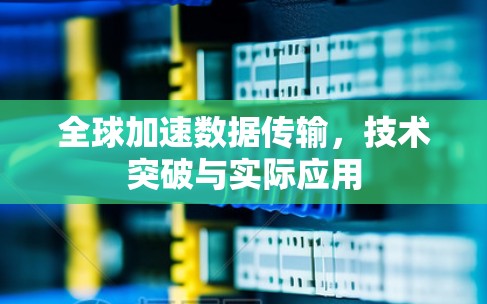 全球加速数据传输,技术突破与实际应用