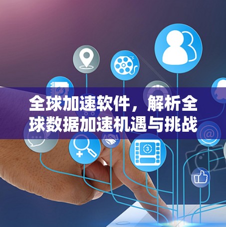全球加速软件,解析全球数据加速机遇与挑战