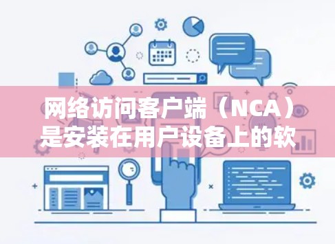 网络访问客户端(NCA)是安装在用户设备上的软件,用于连接到网络服务器或客户端,进行数据访问和处理。以下是关于NCA的详细指南