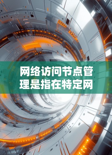 网络访问节点管理是指在特定网络中运行的设备或服务器，确保它们只允许特定用户或设备访问，防止未经授权的访问和保护数据和用户安全。以下是对该主题的详细解释