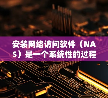 安装网络访问软件（NAS）是一个系统性的过程，涉及多个步骤和设置。以下是一个详细的安装指南，帮助您顺利完成安装