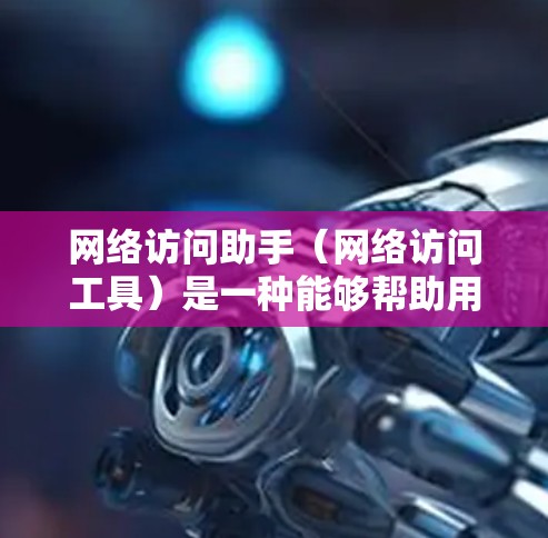 网络访问助手（网络访问工具）是一种能够帮助用户访问互联网资源或服务的工具。它通过网络连接，提供多种功能，包括但不限于