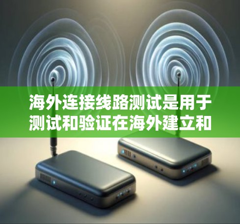 海外连接线路测试是用于测试和验证在海外建立和连接网络设备的技术活动。以下是一些常见的海外连接线路测试步骤和方法