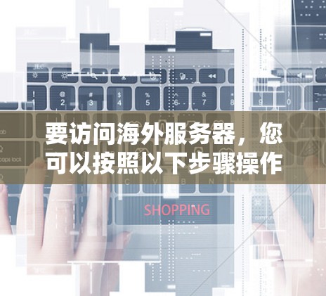 要访问海外服务器，您可以按照以下步骤操作
