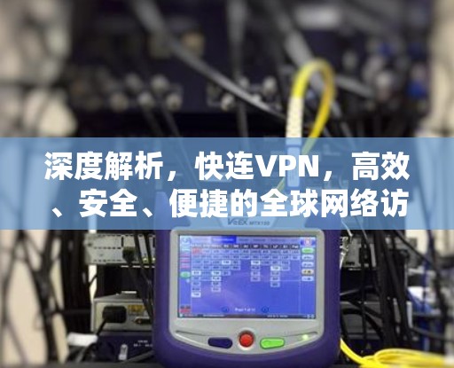 深度解析,快连VPN,高效、安全、便捷的全球网络访问解决方案