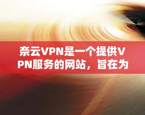 奈云VPN是一个提供VPN服务的网站，旨在为用户提供安全和隐私的网络连接。以下是一个详细的使用指南，涵盖常见问题和解决方案