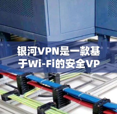 银河VPN是一款基于Wi-Fi的安全VPN应用程序,允许用户在手机上进行VPN连接。以下是下载和使用银河VPN的步骤指南