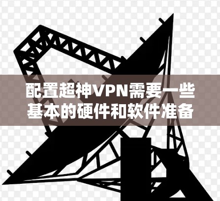 配置超神VPN需要一些基本的硬件和软件准备，以下是一份简单易懂的配置方法