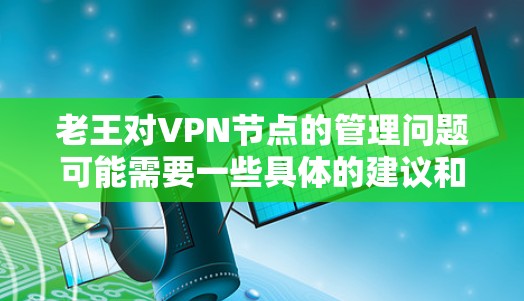 老王对VPN节点的管理问题可能需要一些具体的建议和工具来帮助他更好地管理这些节点。以下是一些常见的步骤和方法,帮助老王更好地保护自己和他人的安全