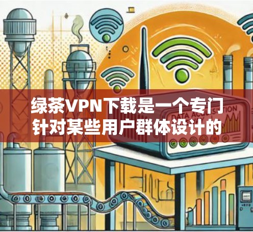 绿茶VPN下载是一个专门针对某些用户群体设计的VPN服务，可能因其独特的功能或独特的下载方式而受到关注。以下是一些可能的信息和建议