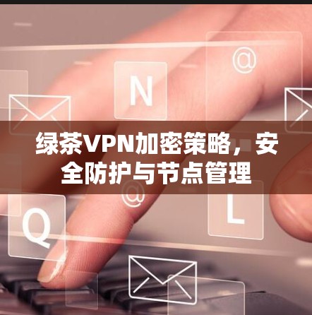 绿茶VPN加密策略，安全防护与节点管理
