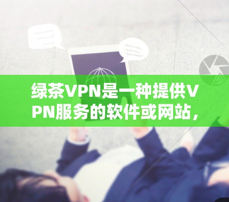 绿茶VPN是一种提供VPN服务的软件或网站,通常用于在安全的网络环境中访问互联网内容或进行视频会议等。如果你对这个服务感兴趣,以下是一些关于如何测试和使用绿茶VPN的建议