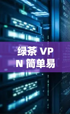 绿茶 VPN 简单易用 安全可靠
