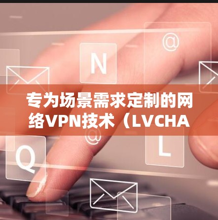 专为场景需求定制的网络VPN技术（LVCHA VPN）