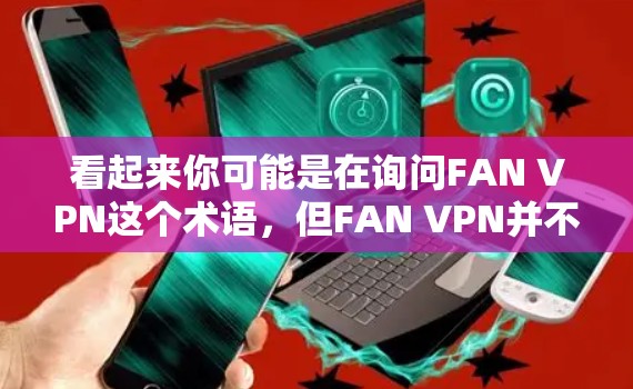 看起来你可能是在询问FAN VPN这个术语,但FAN VPN并不是一个常见的术语或品牌。可能是你输入时出现了错误,或者FAN是一个特定的含义,例如FAN VPN可能是指某个特定的VPN服务或技术