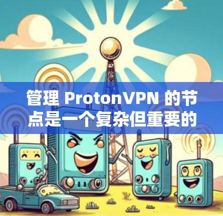 管理 ProtonVPN 的节点是一个复杂但重要的步骤,涉及多个组件和命令。以下是详细的步骤指南