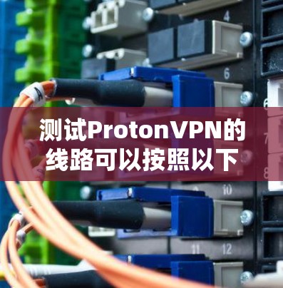 测试ProtonVPN的线路可以按照以下步骤进行