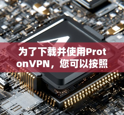 为了下载并使用ProtonVPN,您可以按照以下步骤进行操作