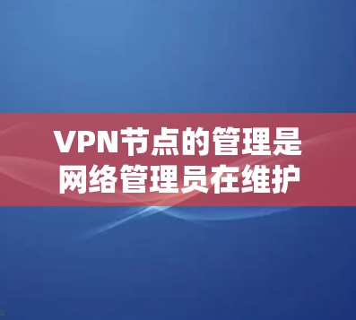 VPN节点的管理是网络管理员在维护和运营VPN服务时需要进行的重要工作。以下是如何管理VPN节点的详细步骤指南