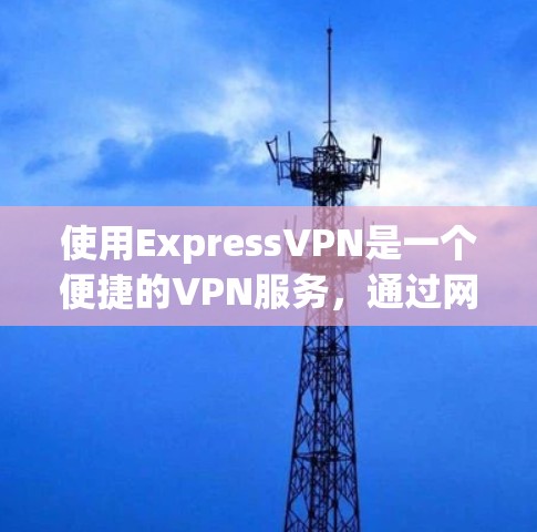 使用ExpressVPN是一个便捷的VPN服务,通过网络传输文件或视频,适合普通用户和一些企业用户。以下是一步步的使用指南