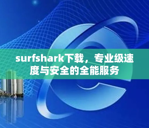 surfshark下载,专业级速度与安全的全能服务