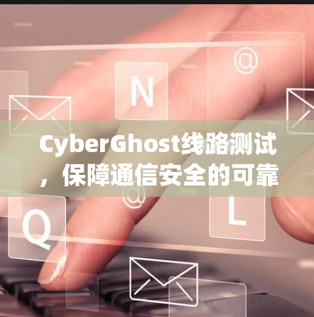 CyberGhost线路测试,保障通信安全的可靠解决方案