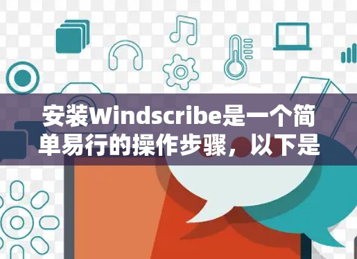 安装Windscribe是一个简单易行的操作步骤,以下是详细的安装教程