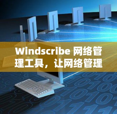 Windscribe 网络管理工具,让网络管理更高效