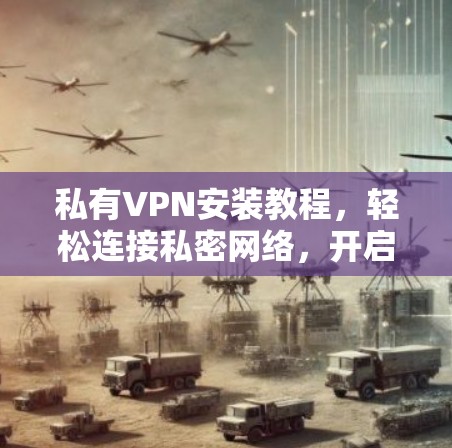 私有VPN安装教程,轻松连接私密网络,开启私密流量模式