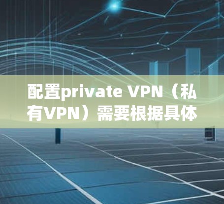 配置private VPN(私有VPN)需要根据具体的使用场景和需求进行设置。以下是一些常见的配置方法,适用于大多数情况