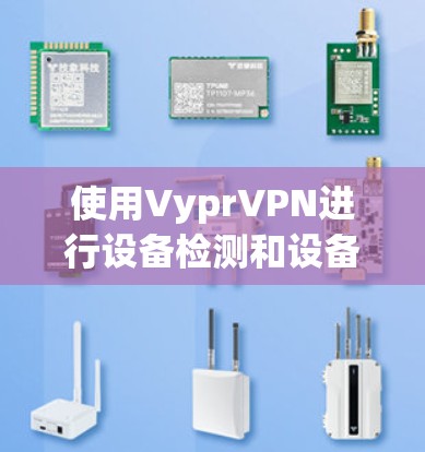 使用VyprVPN进行设备检测和设备登录是一个复杂的步骤,但可以按照以下步骤进行