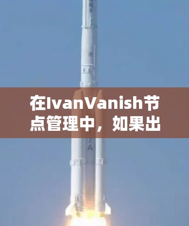 在IvanVanish节点管理中,如果出现节点管理失败的问题,通常可能与节点的配置、管理权限、管理工具的设置或状态有关。以下是一些常见的原因及其解决方案