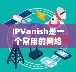 IPVanish是一个常用的网络安全工具，旨在检测和过滤网络攻击目标的IP地址。以下是详细的使用指南