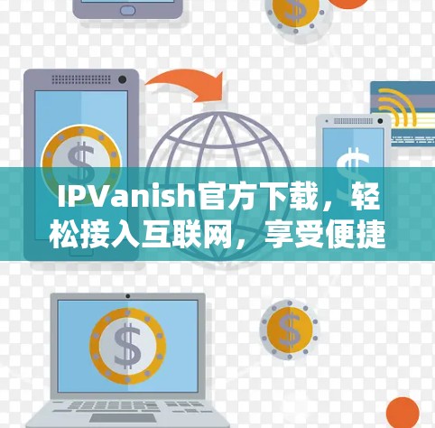 IPVanish官方下载，轻松接入互联网，享受便捷服务