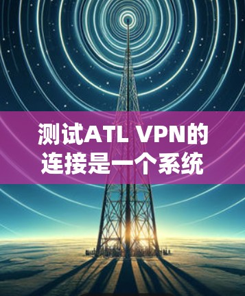 测试ATL VPN的连接是一个系统性的过程,确保其稳定性和安全性。以下是一个详细的步骤指南,帮助您顺利完成测试