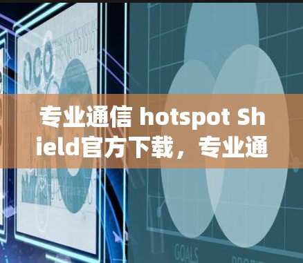 专业通信 hotspot Shield官方下载,专业通信工具推荐