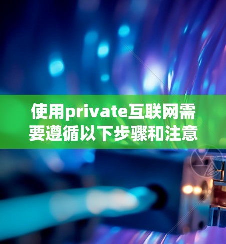 使用private互联网需要遵循以下步骤和注意事项,确保操作顺利