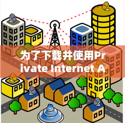为了下载并使用Private Internet Access软件,您可以按照以下步骤进行