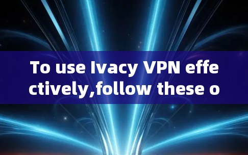 To use Ivacy VPN effectively,follow these organized steps based on your exploration: